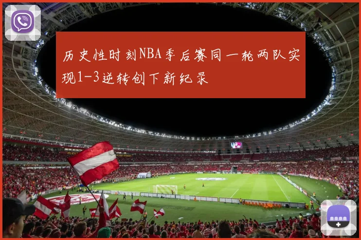 历史性时刻NBA季后赛同一轮两队实现1-3逆转创下新纪录