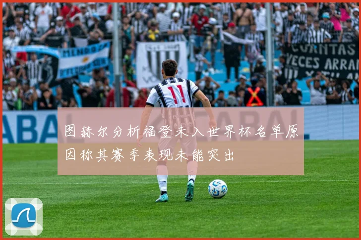 图赫尔分析福登未入世界杯名单原因称其赛季表现未能突出