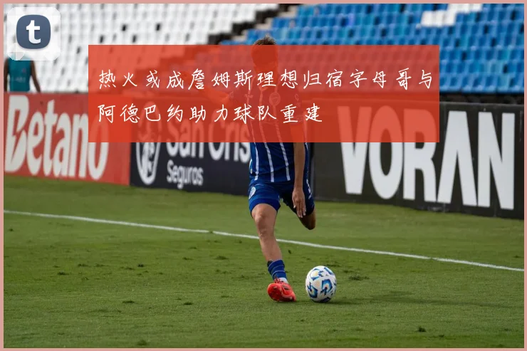 热火或成詹姆斯理想归宿字母哥与阿德巴约助力球队重建