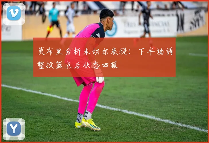 莫布里分析米切尔表现：下半场调整投篮点后状态回暖
