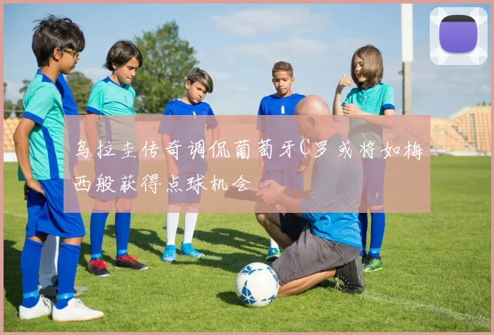 乌拉圭传奇调侃葡萄牙C罗或将如梅西般获得点球机会