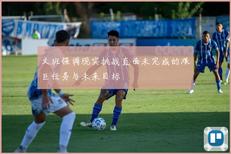 文班强调现实挑战直面未完成的艰巨任务与未来目标