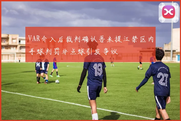 VAR介入后裁判确认吾米提江禁区内手球判罚非点球引发争议