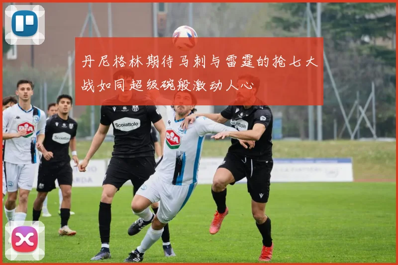 丹尼格林期待马刺与雷霆的抢七大战如同超级碗般激动人心