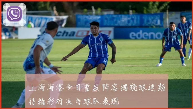 上海海港今日首发阵容揭晓球迷期待精彩对决与球队表现