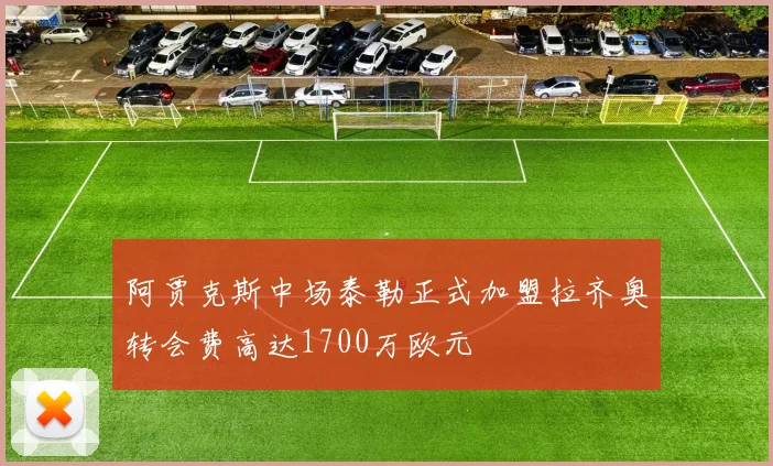阿贾克斯中场泰勒正式加盟拉齐奥转会费高达1700万欧元
