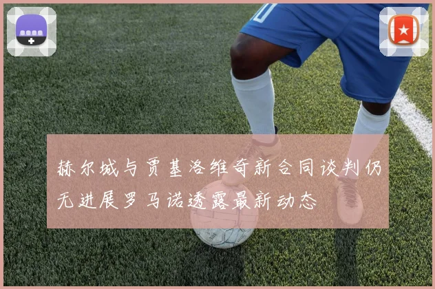 赫尔城与贾基洛维奇新合同谈判仍无进展罗马诺透露最新动态