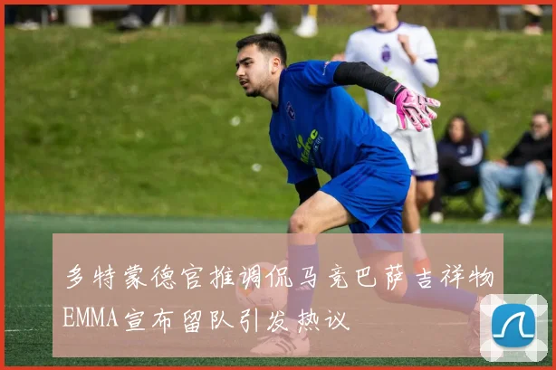 多特蒙德官推调侃马竞巴萨吉祥物EMMA宣布留队引发热议
